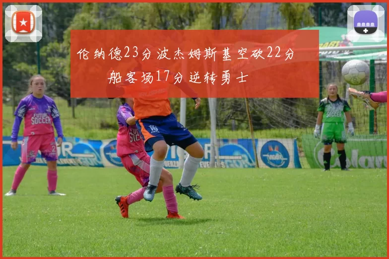 伦纳德23分波杰姆斯基空砍22分 快船客场17分逆转勇士