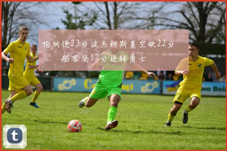 伦纳德23分波杰姆斯基空砍22分 快船客场17分逆转勇士