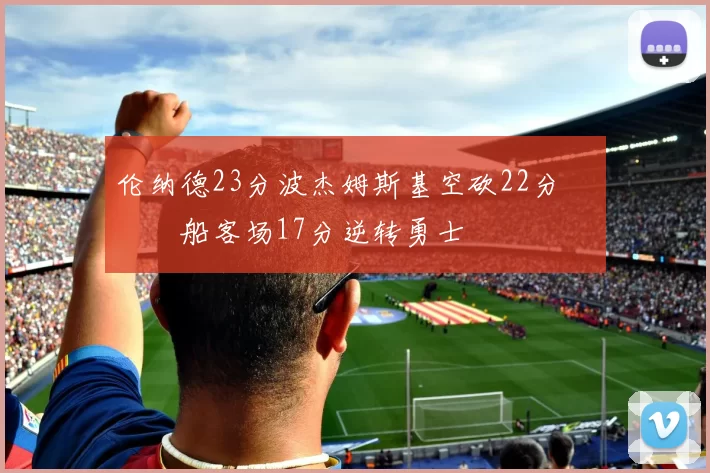 伦纳德23分波杰姆斯基空砍22分 快船客场17分逆转勇士