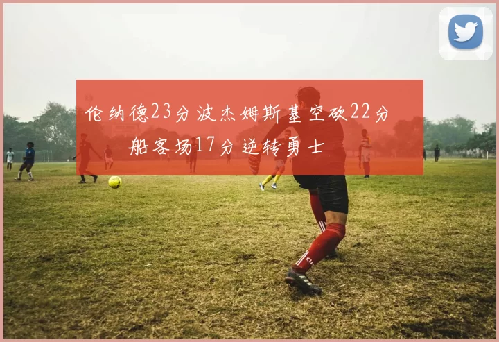 伦纳德23分波杰姆斯基空砍22分 快船客场17分逆转勇士