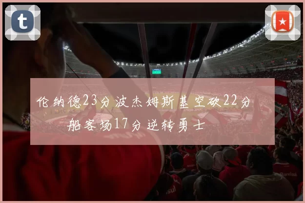 伦纳德23分波杰姆斯基空砍22分 快船客场17分逆转勇士