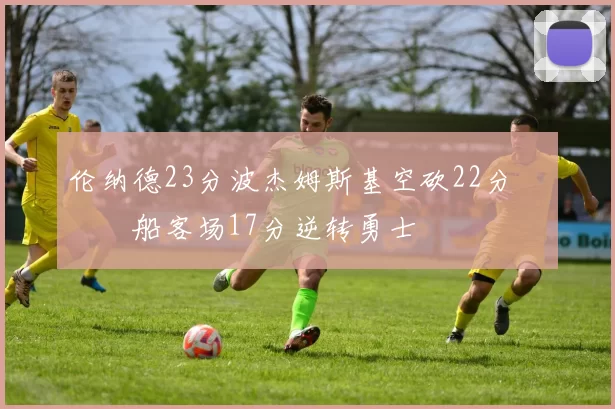 伦纳德23分波杰姆斯基空砍22分 快船客场17分逆转勇士