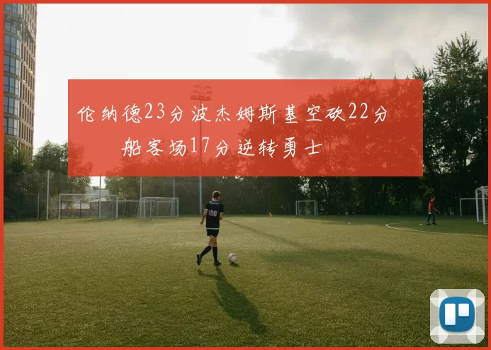 伦纳德23分波杰姆斯基空砍22分 快船客场17分逆转勇士