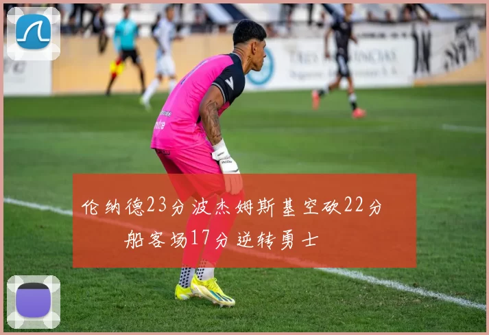 伦纳德23分波杰姆斯基空砍22分 快船客场17分逆转勇士