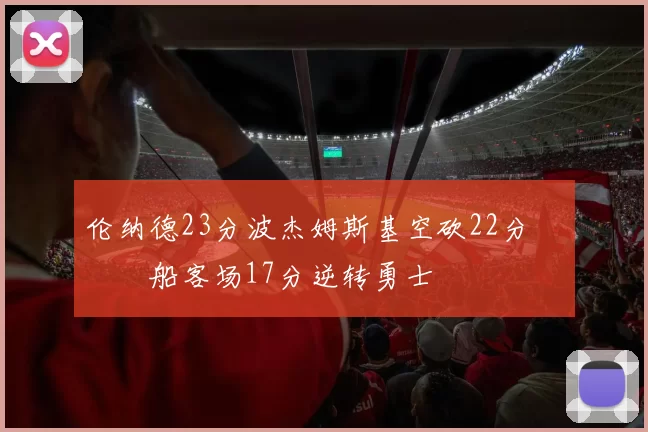 伦纳德23分波杰姆斯基空砍22分 快船客场17分逆转勇士