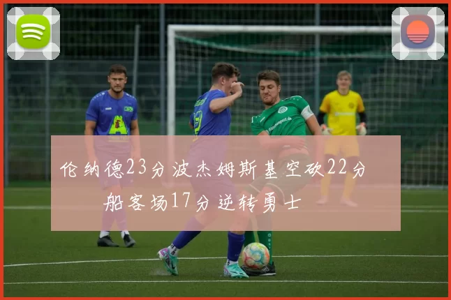 伦纳德23分波杰姆斯基空砍22分 快船客场17分逆转勇士