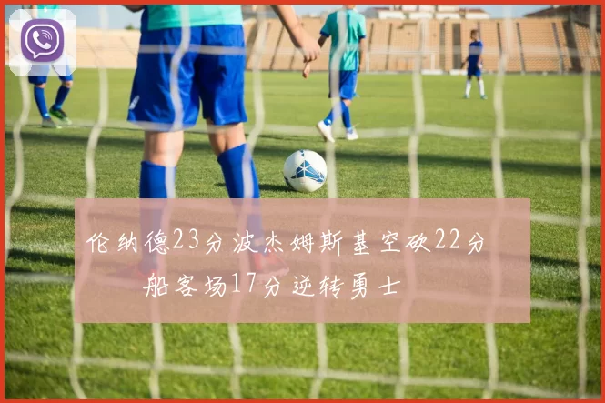 伦纳德23分波杰姆斯基空砍22分 快船客场17分逆转勇士