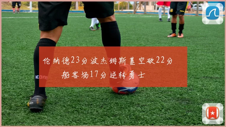 伦纳德23分波杰姆斯基空砍22分 快船客场17分逆转勇士