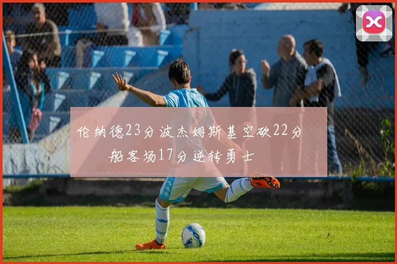 伦纳德23分波杰姆斯基空砍22分 快船客场17分逆转勇士