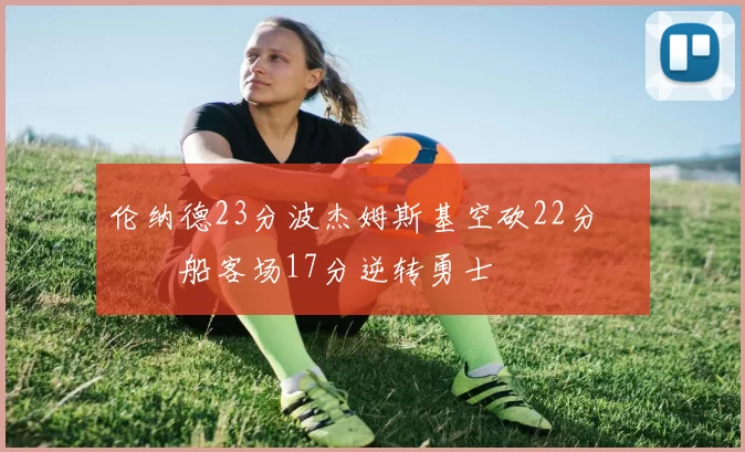 伦纳德23分波杰姆斯基空砍22分 快船客场17分逆转勇士