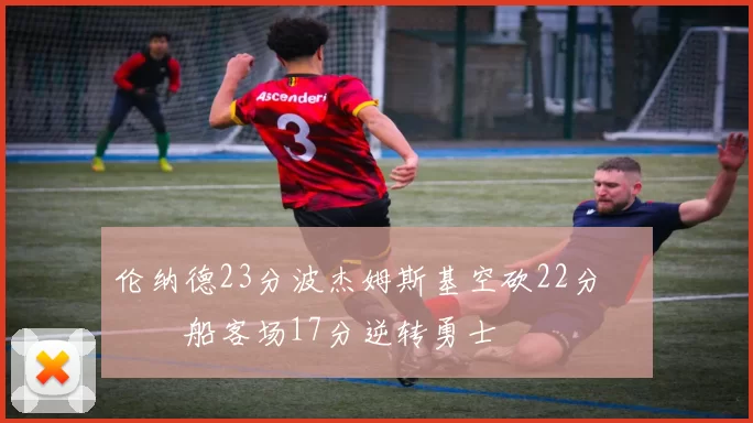 伦纳德23分波杰姆斯基空砍22分 快船客场17分逆转勇士