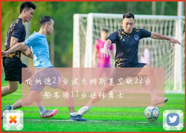 伦纳德23分波杰姆斯基空砍22分 快船客场17分逆转勇士