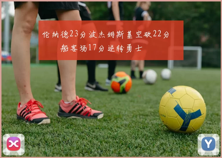 伦纳德23分波杰姆斯基空砍22分 快船客场17分逆转勇士