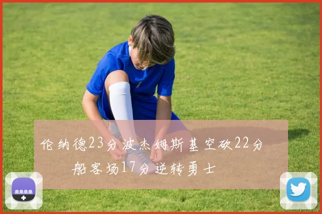 伦纳德23分波杰姆斯基空砍22分 快船客场17分逆转勇士