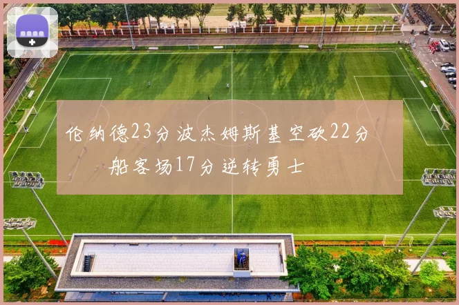 伦纳德23分波杰姆斯基空砍22分 快船客场17分逆转勇士