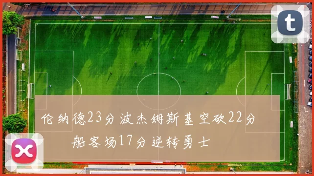 伦纳德23分波杰姆斯基空砍22分 快船客场17分逆转勇士