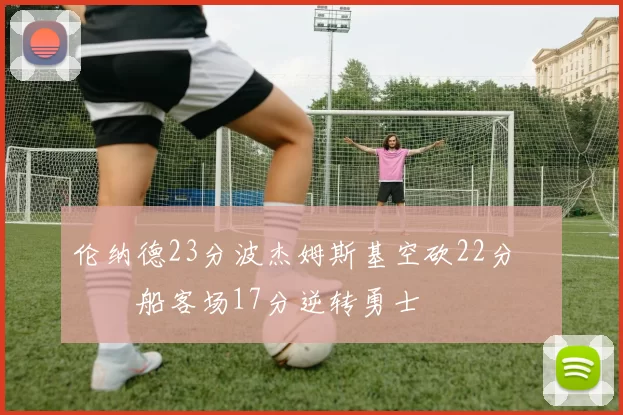 伦纳德23分波杰姆斯基空砍22分 快船客场17分逆转勇士