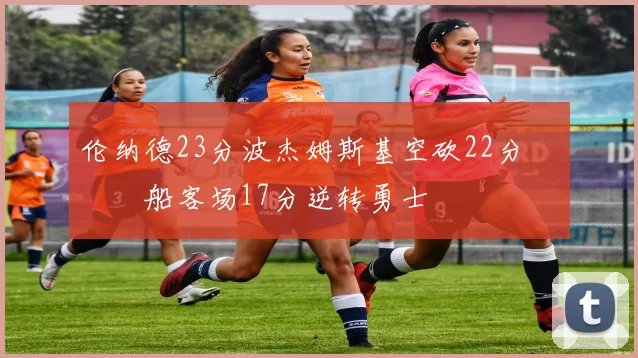 伦纳德23分波杰姆斯基空砍22分 快船客场17分逆转勇士