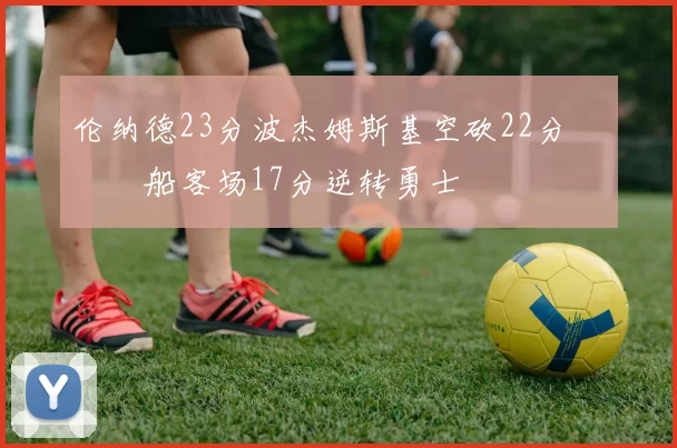 伦纳德23分波杰姆斯基空砍22分 快船客场17分逆转勇士