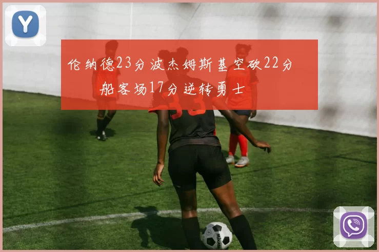 伦纳德23分波杰姆斯基空砍22分 快船客场17分逆转勇士