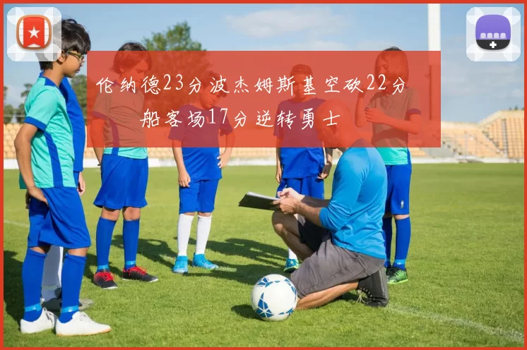 伦纳德23分波杰姆斯基空砍22分 快船客场17分逆转勇士