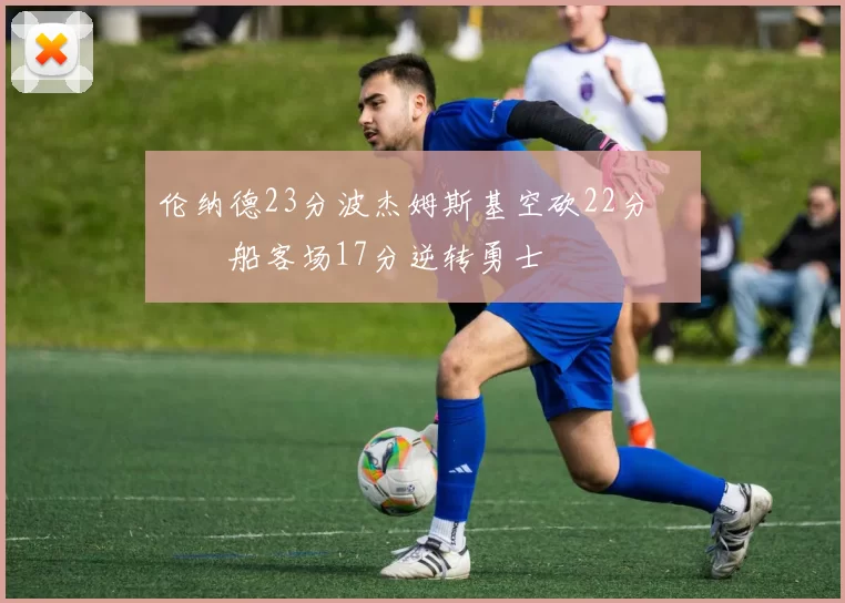 伦纳德23分波杰姆斯基空砍22分 快船客场17分逆转勇士