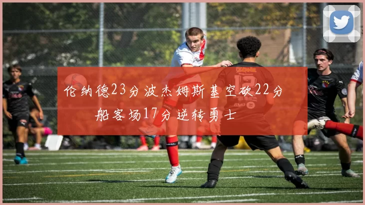 伦纳德23分波杰姆斯基空砍22分 快船客场17分逆转勇士