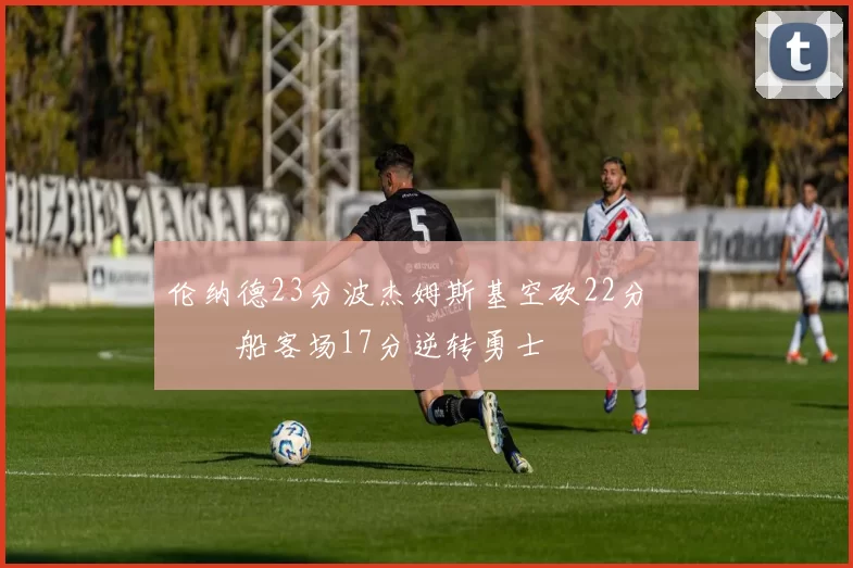 伦纳德23分波杰姆斯基空砍22分 快船客场17分逆转勇士