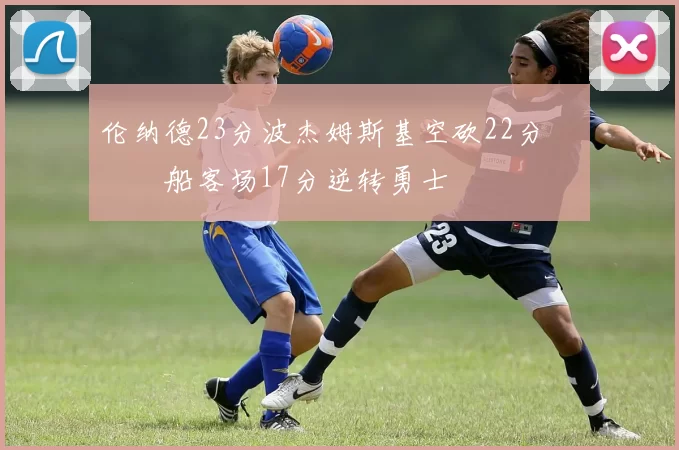 伦纳德23分波杰姆斯基空砍22分 快船客场17分逆转勇士