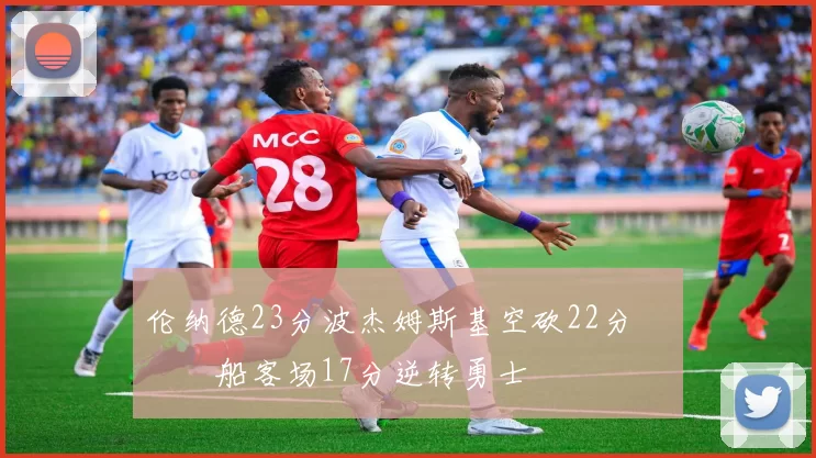 伦纳德23分波杰姆斯基空砍22分 快船客场17分逆转勇士