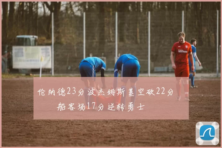 伦纳德23分波杰姆斯基空砍22分 快船客场17分逆转勇士