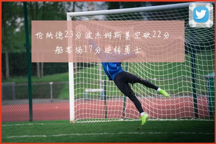 伦纳德23分波杰姆斯基空砍22分 快船客场17分逆转勇士