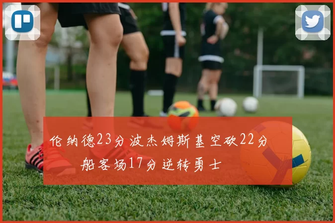 伦纳德23分波杰姆斯基空砍22分 快船客场17分逆转勇士