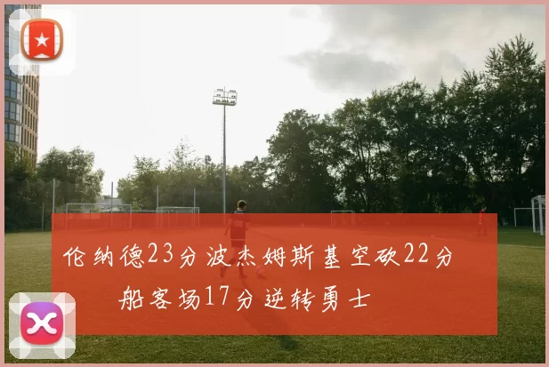 伦纳德23分波杰姆斯基空砍22分 快船客场17分逆转勇士