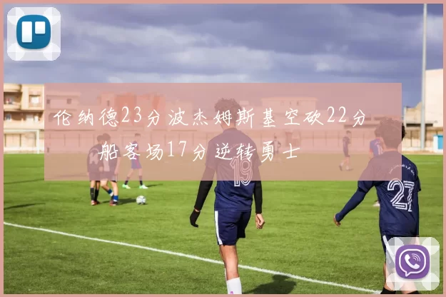 伦纳德23分波杰姆斯基空砍22分 快船客场17分逆转勇士