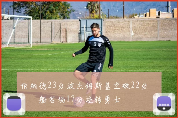 伦纳德23分波杰姆斯基空砍22分 快船客场17分逆转勇士