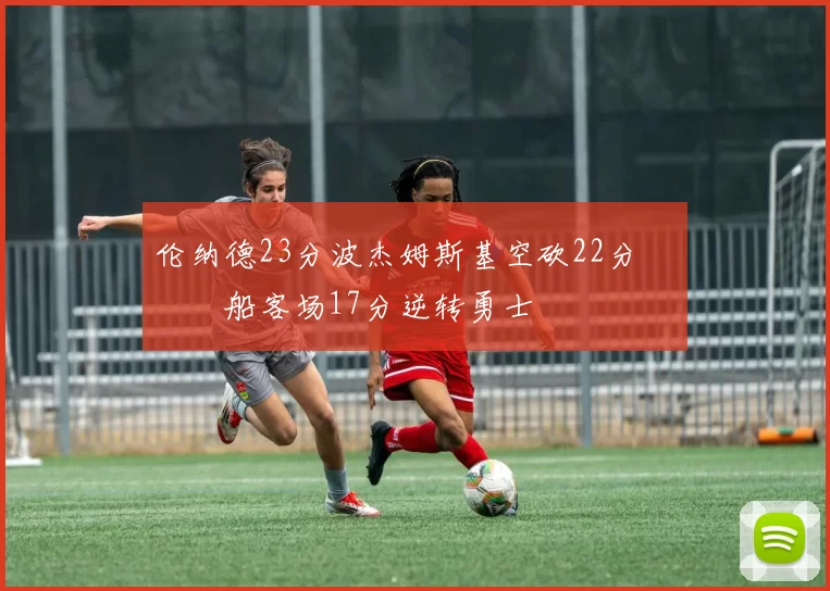 伦纳德23分波杰姆斯基空砍22分 快船客场17分逆转勇士