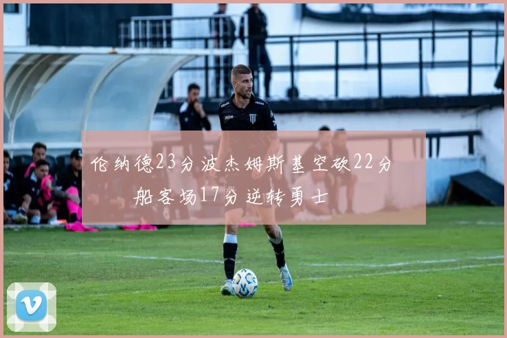 伦纳德23分波杰姆斯基空砍22分 快船客场17分逆转勇士