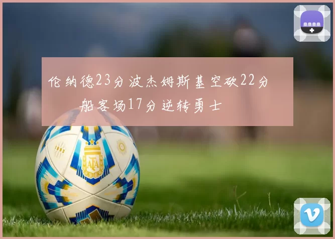 伦纳德23分波杰姆斯基空砍22分 快船客场17分逆转勇士