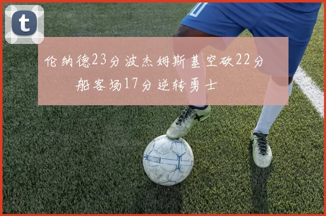 伦纳德23分波杰姆斯基空砍22分 快船客场17分逆转勇士
