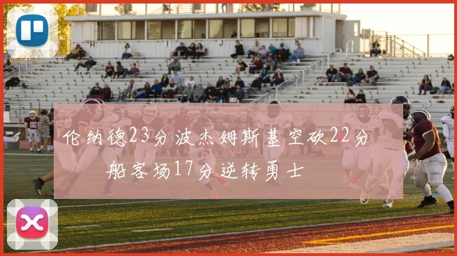 伦纳德23分波杰姆斯基空砍22分 快船客场17分逆转勇士