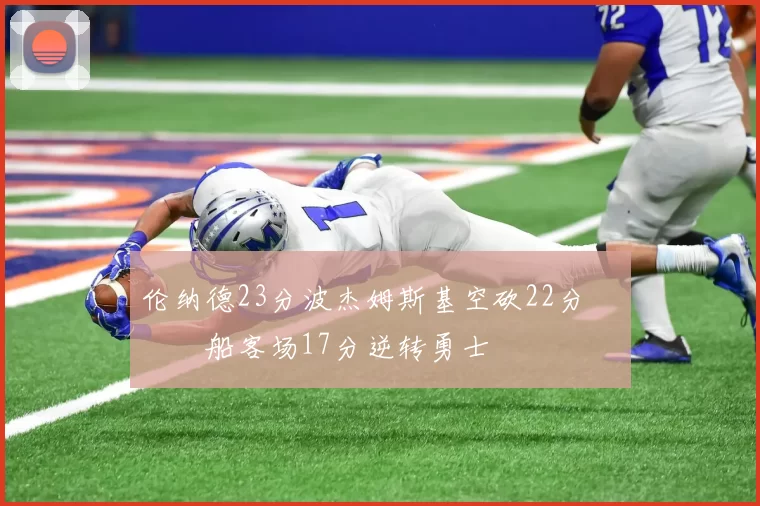 伦纳德23分波杰姆斯基空砍22分 快船客场17分逆转勇士