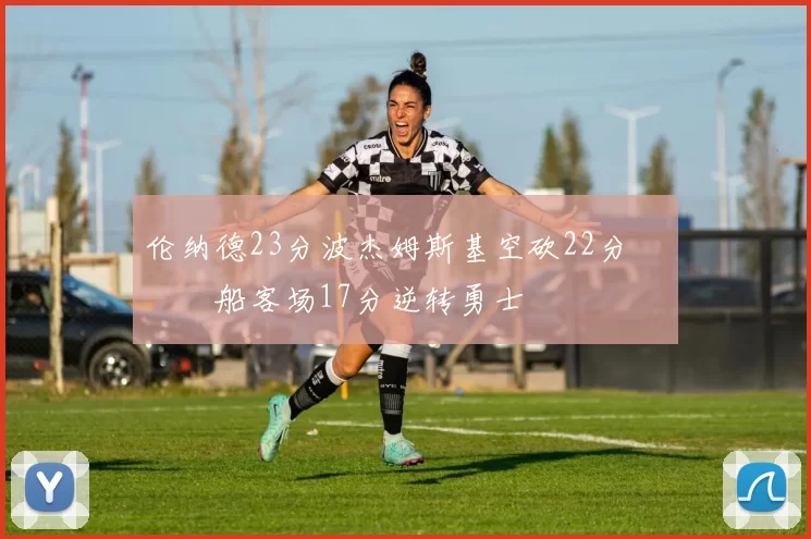 伦纳德23分波杰姆斯基空砍22分 快船客场17分逆转勇士