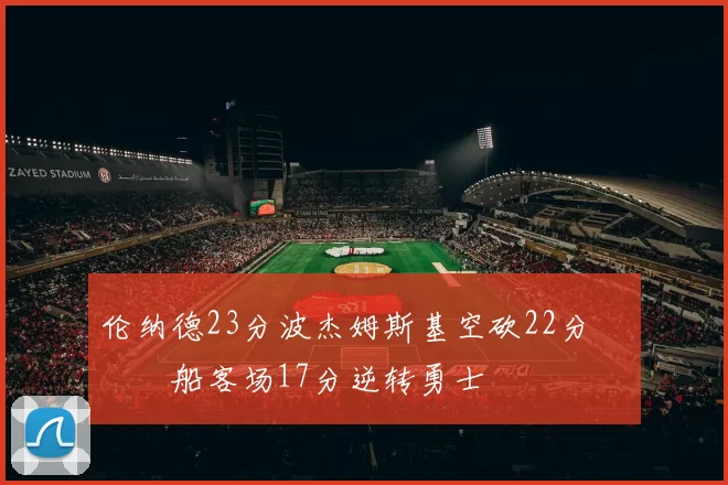 伦纳德23分波杰姆斯基空砍22分 快船客场17分逆转勇士