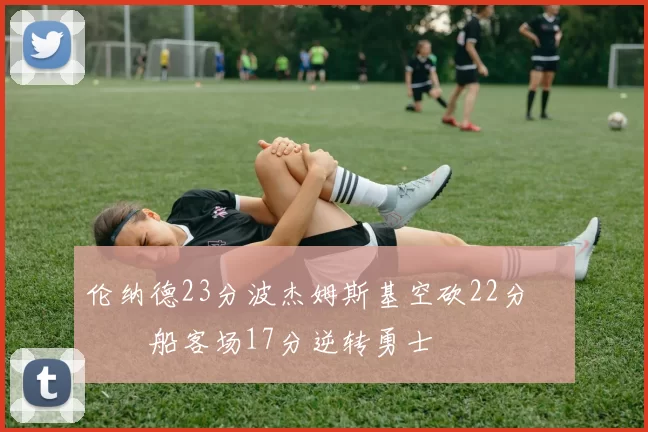 伦纳德23分波杰姆斯基空砍22分 快船客场17分逆转勇士