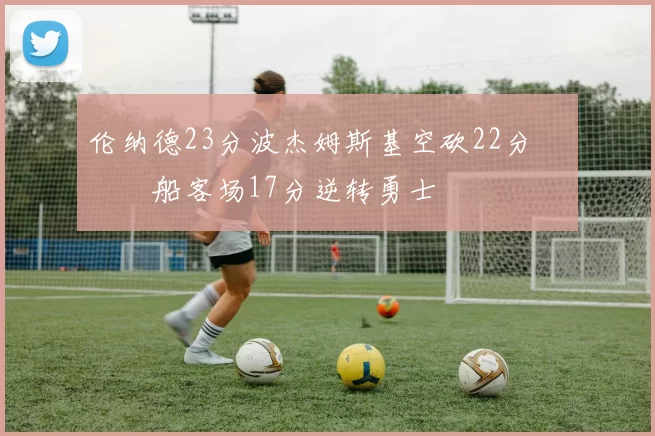 伦纳德23分波杰姆斯基空砍22分 快船客场17分逆转勇士