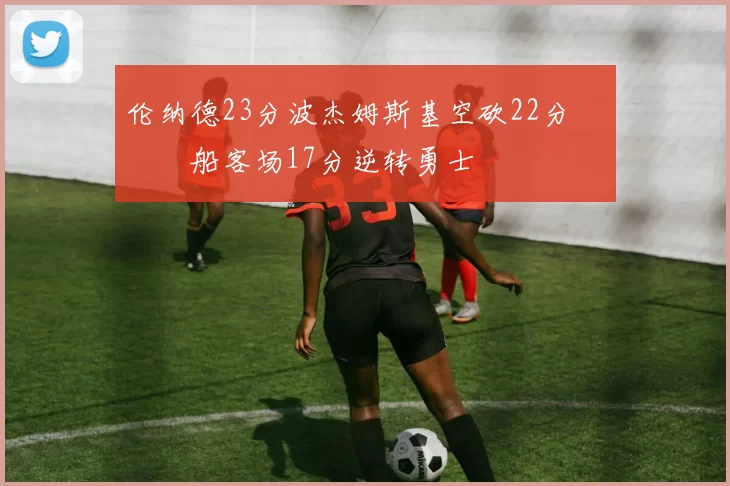 伦纳德23分波杰姆斯基空砍22分 快船客场17分逆转勇士