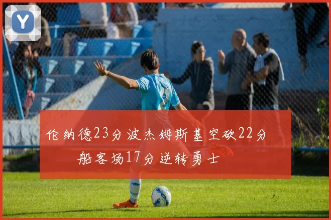 伦纳德23分波杰姆斯基空砍22分 快船客场17分逆转勇士