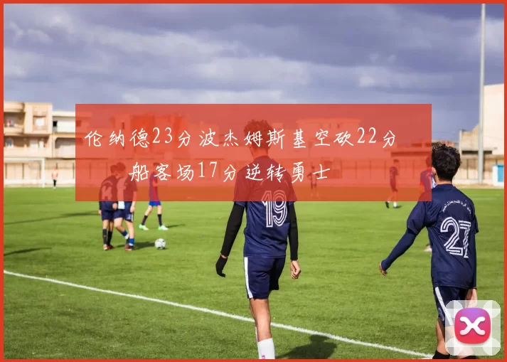 伦纳德23分波杰姆斯基空砍22分 快船客场17分逆转勇士