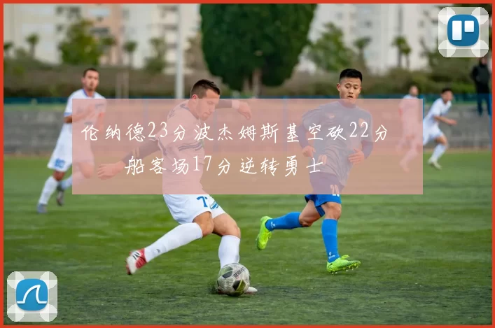 伦纳德23分波杰姆斯基空砍22分 快船客场17分逆转勇士